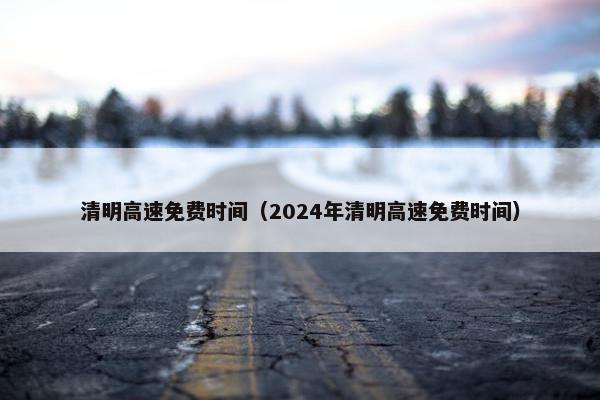 清明高速免费时间（2024年清明高速免费时间）