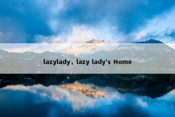 lazylady，lazy lady's Home