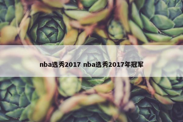 nba选秀2017 nba选秀2017年冠军