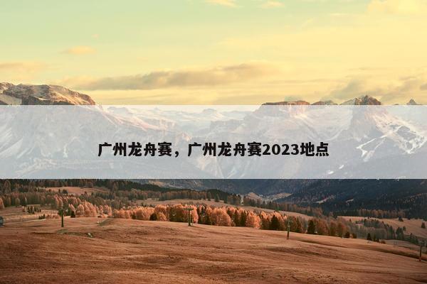 广州龙舟赛，广州龙舟赛2023地点