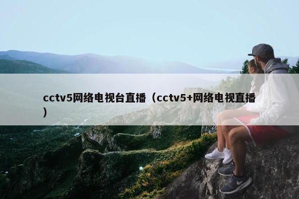 cctv5网络电视台直播（cctv5+网络电视直播）