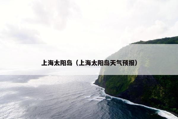 上海太阳岛（上海太阳岛天气预报）