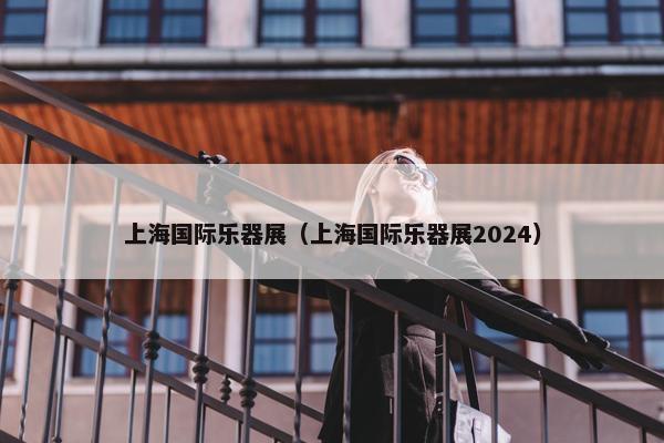 上海国际乐器展（上海国际乐器展2024）