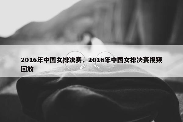 2016年中国女排决赛，2016年中国女排决赛视频回放