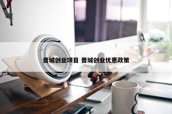 晋城创业项目 晋城创业优惠政策