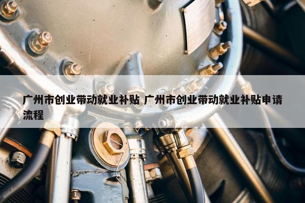 广州市创业带动就业补贴 广州市创业带动就业补贴申请流程