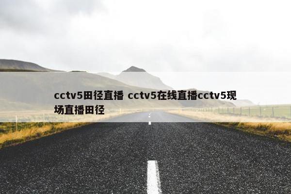 cctv5田径直播 cctv5在线直播cctv5现场直播田径