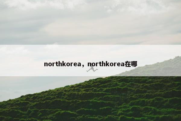 northkorea，northkorea在哪
