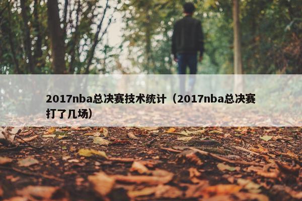 2017nba总决赛技术统计（2017nba总决赛打了几场）