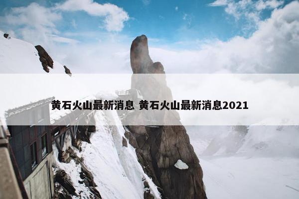 黄石火山最新消息 黄石火山最新消息2021