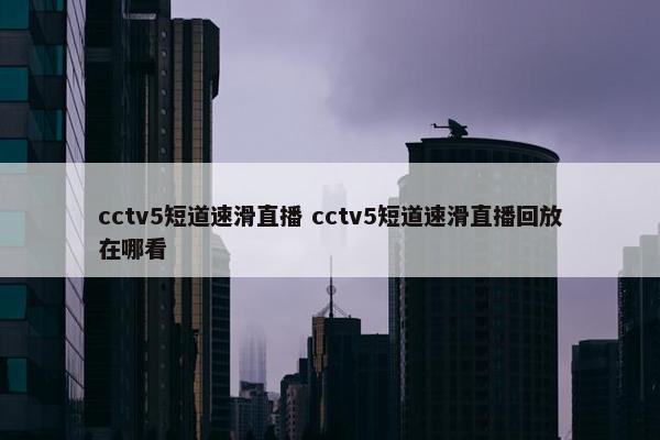 cctv5短道速滑直播 cctv5短道速滑直播回放在哪看