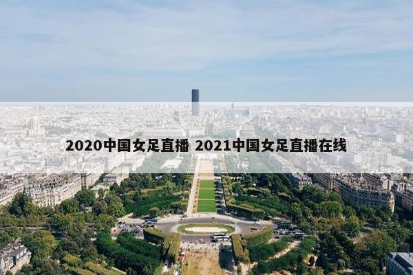 2020中国女足直播 2021中国女足直播在线
