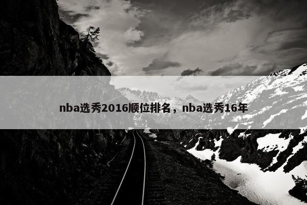 nba选秀2016顺位排名，nba选秀16年