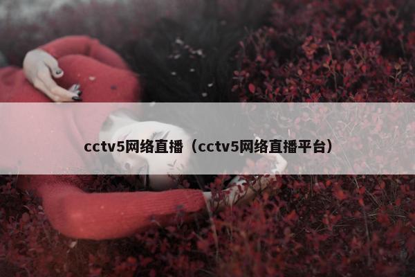 cctv5网络直播（cctv5网络直播平台）