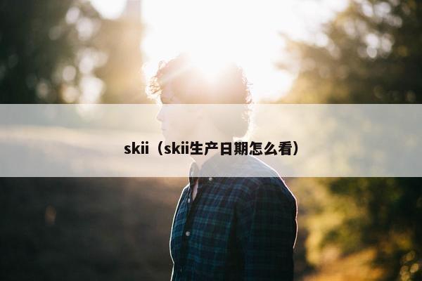 skii（skii生产日期怎么看）