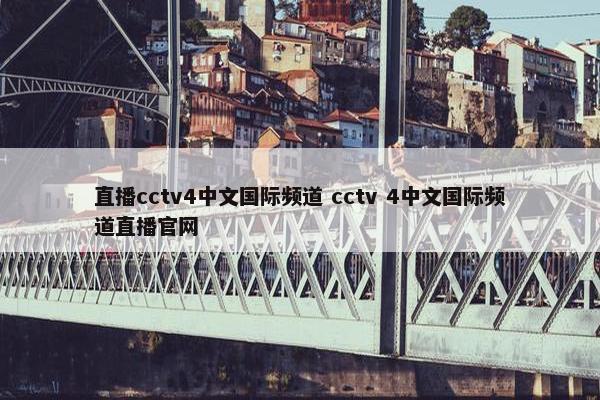 直播cctv4中文国际频道 cctv 4中文国际频道直播官网