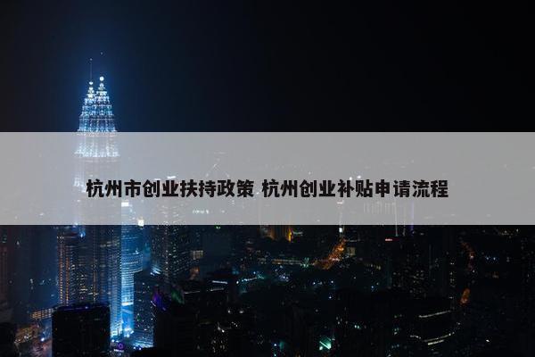 杭州市创业扶持政策 杭州创业补贴申请流程