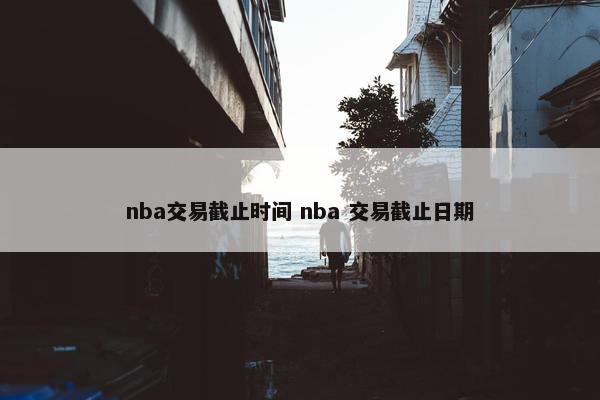 nba交易截止时间 nba 交易截止日期