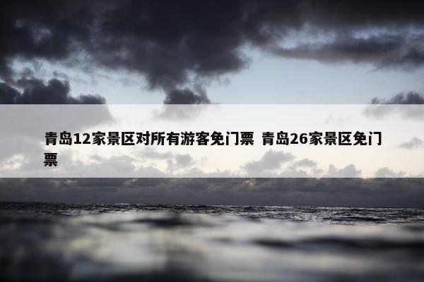 青岛12家景区对所有游客免门票 青岛26家景区免门票