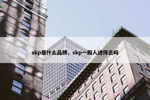 skp是什么品牌，skp一般人进得去吗