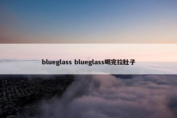blueglass blueglass喝完拉肚子