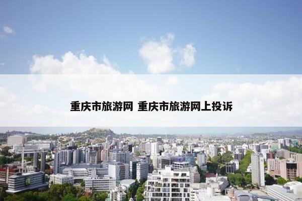 重庆市旅游网 重庆市旅游网上投诉
