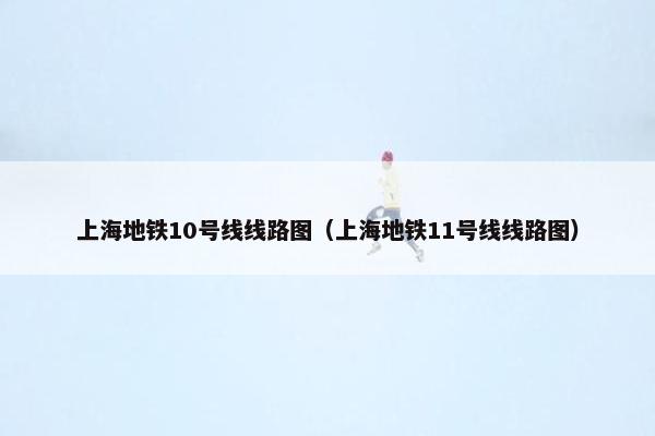 上海地铁10号线线路图（上海地铁11号线线路图）