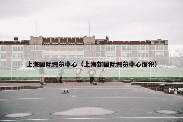 上海国际博览中心（上海新国际博览中心面积）