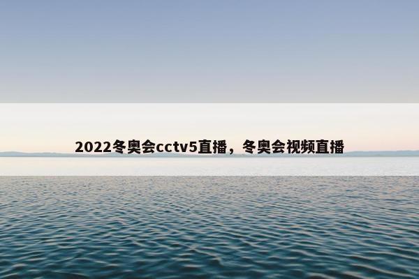 2022冬奥会cctv5直播，冬奥会视频直播