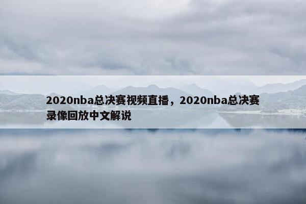2020nba总决赛视频直播，2020nba总决赛录像回放中文解说