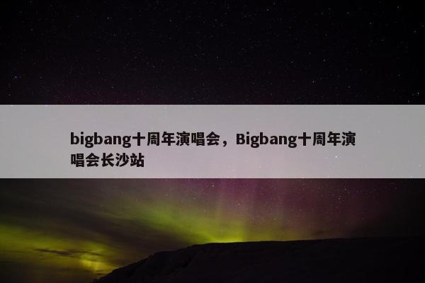 bigbang十周年演唱会，Bigbang十周年演唱会长沙站