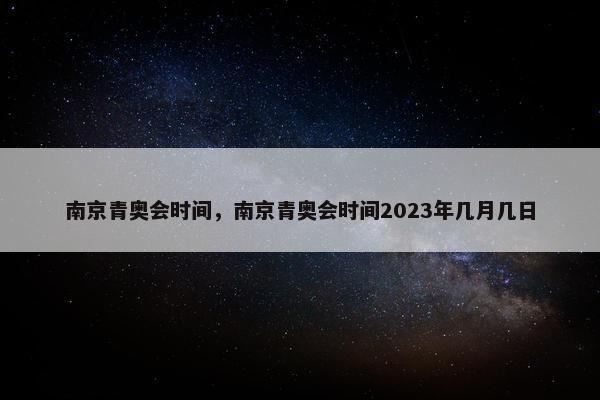 南京青奥会时间，南京青奥会时间2023年几月几日