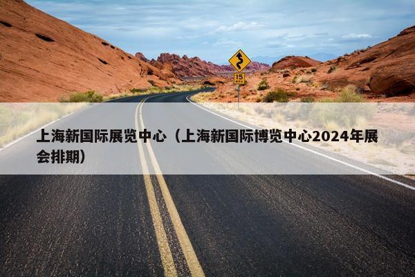 上海新国际展览中心（上海新国际博览中心2024年展会排期）