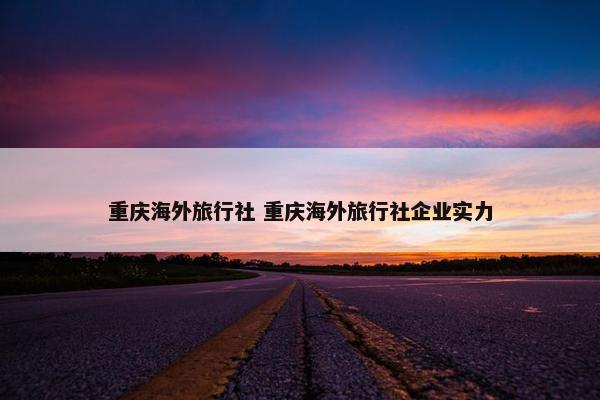 重庆海外旅行社 重庆海外旅行社企业实力