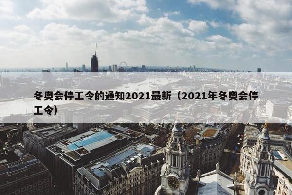 冬奥会停工令的通知2021最新（2021年冬奥会停工令）