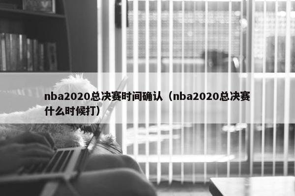 nba2020总决赛时间确认（nba2020总决赛什么时候打）