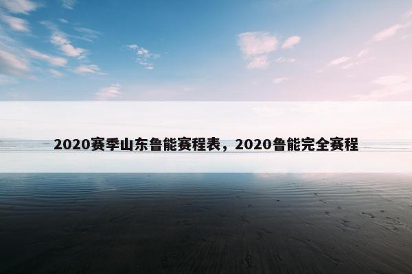 2020赛季山东鲁能赛程表，2020鲁能完全赛程