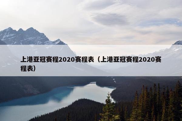 上港亚冠赛程2020赛程表（上港亚冠赛程2020赛程表）