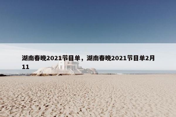 湖南春晚2021节目单，湖南春晚2021节目单2月11