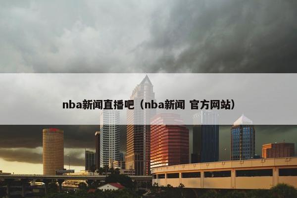 nba新闻直播吧（nba新闻 官方网站）
