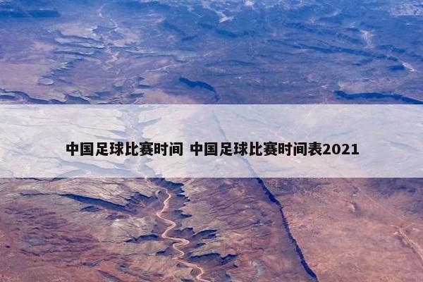 中国足球比赛时间 中国足球比赛时间表2021