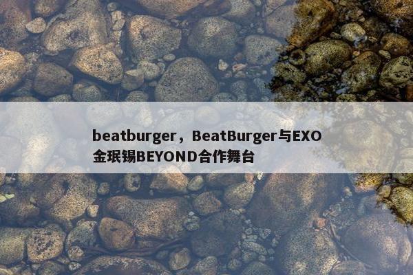 beatburger，BeatBurger与EXO金珉锡BEYOND合作舞台