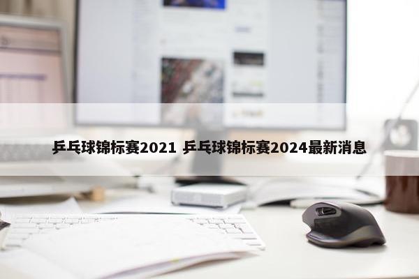 乒乓球锦标赛2021 乒乓球锦标赛2024最新消息