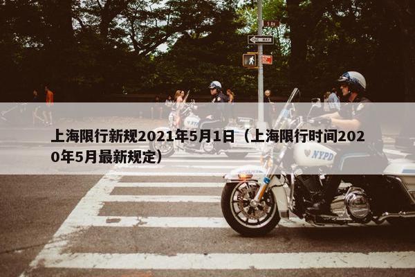 上海限行新规2021年5月1日（上海限行时间2020年5月最新规定）