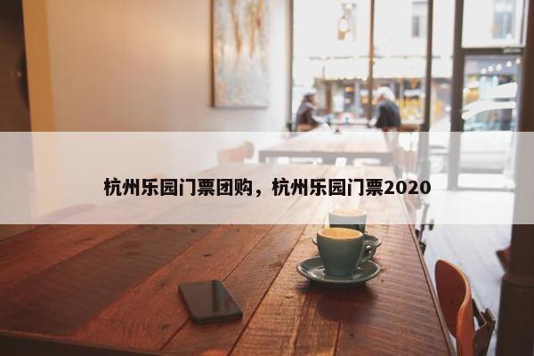 杭州乐园门票团购，杭州乐园门票2020