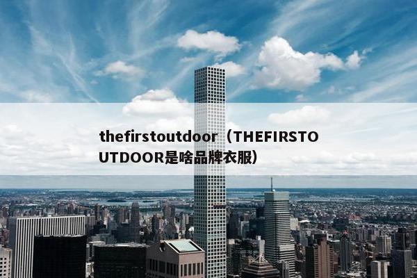 thefirstoutdoor（THEFIRSTOUTDOOR是啥品牌衣服）